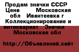 Продам значки СССР › Цена ­ 10 - Московская обл., Ивантеевка г. Коллекционирование и антиквариат » Значки   . Московская обл.